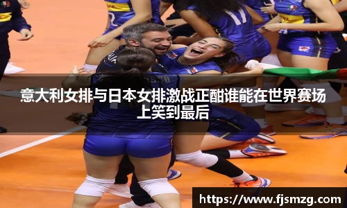 意大利女排与日本女排激战正酣谁能在世界赛场上笑到最后