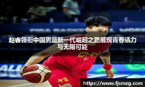 赵睿领衔中国男篮新一代崛起之路展现青春活力与无限可能